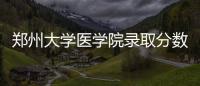 鄭州大學醫學院錄取分數線2022（鄭州大學醫學院錄取分數線）