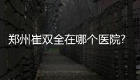鄭州崔雙全在哪個醫院?就到鄭州第二中醫院了解崔雙全做鼻子/拉皮怎么樣