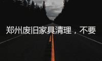 鄭州廢舊家具清理，不要的舊家具扔哪里