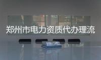 鄭州市電力資質(zhì)代辦理流程，在哪申請