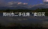 鄭州市二手住房“賣舊買新、以舊換新”試點工作公告