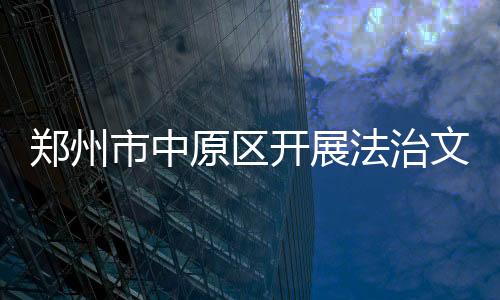 鄭州市中原區開展法治文化基層行活動