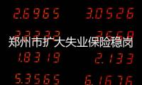 鄭州市擴大失業保險穩崗補貼覆蓋范圍