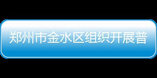 鄭州市金水區組織開展普法宣傳活動