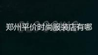 鄭州平價時尚服裝店有哪些的簡單介紹
