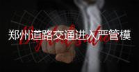 鄭州道路交通進入嚴管模式