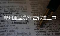 鄭州重型貨車(chē)左轉(zhuǎn)撞上中巴致多人受傷