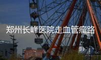 鄭州長(zhǎng)峰醫(yī)院走血管瘤路線，立足本土走向世界