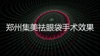 鄭州集美祛眼袋手術(shù)效果好不好
