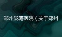 鄭州隴海醫(yī)院（關(guān)于鄭州隴海醫(yī)院的基本情況說明介紹）