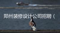 鄭州裝修設計公司招聘（鄭州裝修設計公司）