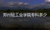 鄭州輕工業(yè)學(xué)院專科多少分（鄭州輕工業(yè)學(xué)院專科）