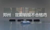 鄭州：定期銷毀不合格藥品 國藥維C、天方雙黃連等涉案