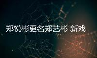 鄭銳彬更名鄭藝彬 新戲開機(jī)變《偶練》聚會
