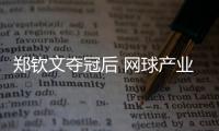 鄭欽文奪冠后 網球產業還小眾嗎 網球經濟迎熱潮