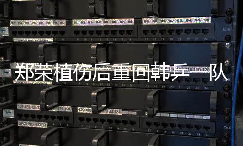 鄭榮植傷后重回韓乒一隊 以戰(zhàn)勝中國選手為目標