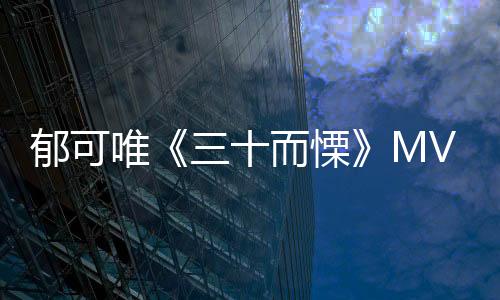 郁可唯《三十而慄》MV首發(fā) 鼓勵直面恐慌做人生主人