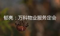 郁亮：萬科物業(yè)服務定會上市 ，但目前暫無計劃