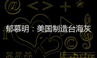 郁慕明：美國制造臺海灰色沖突，保臺還是毀臺？