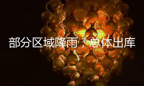 部分區(qū)域降雨，總體出庫尚可！,行業(yè)資訊