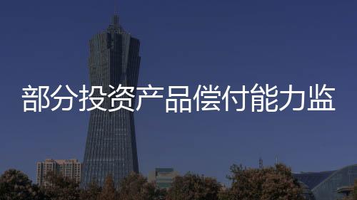部分投資產品償付能力監管標準得到規范