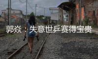 郭焱：失意世乒賽得寶貴經驗 強對手讓我激情迸發
