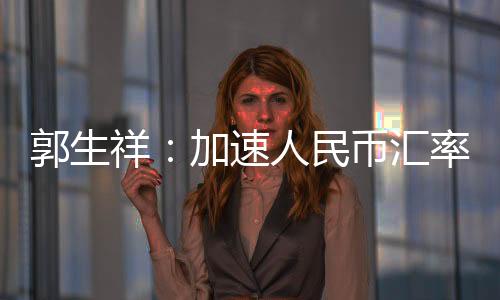 郭生祥：加速人民幣匯率改革時機已成熟
