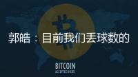 郭皓：目前我們丟球數(shù)的確很少，無論單后腰還是雙后腰都要盡全力