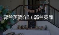 郭蘭英簡介?（郭蘭英簡介）