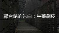 郭臺銘的告白：生薑剝皮  照樣辣！｜天下雜誌