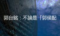 郭臺(tái)銘：不論是「郭侯配」或是「侯郭配」，我都有信心能贏得大選