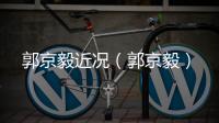 郭京毅近況（郭京毅）