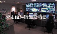 郭思語抖胸最新消息！