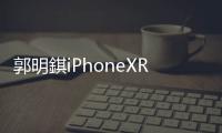 郭明錤iPhoneXR換機需求高于iPhone8今年多賣10%