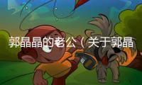 郭晶晶的老公（關于郭晶晶的老公的基本情況說明介紹）