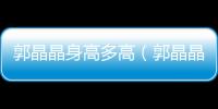 郭晶晶身高多高（郭晶晶身高）