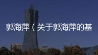郭海萍（關于郭海萍的基本情況說明介紹）