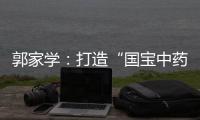郭家學(xué)：打造“國寶中藥” 傳承創(chuàng)新中醫(yī)藥文化