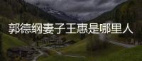 郭德綱妻子王惠是哪里人（郭德綱妻子王惠個(gè)人資料）