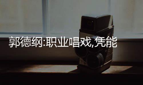 郭德綱:職業(yè)唱戲,憑能力活著