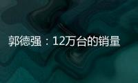 郭德強：12萬臺的銷量目標很客觀也現實