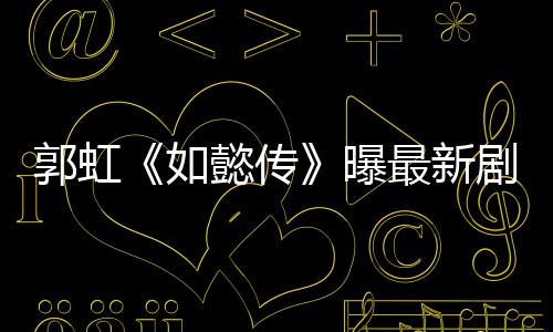 郭虹《如懿傳》曝最新劇照 新劇熱拍引期待