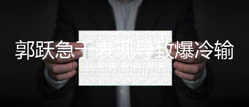 郭躍急于表現導致爆冷輸比賽 劉詩雯“打醬油”
