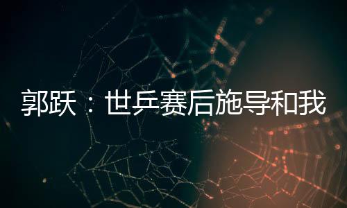 郭躍：世乒賽后施導(dǎo)和我交流增多 對(duì)我管得更嚴(yán)