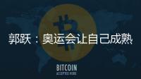 郭躍：奧運會讓自己成熟 放下世界排名去拼對手