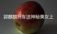 郭麒麟開車送神秘美女上班 兩人一起從公寓離家