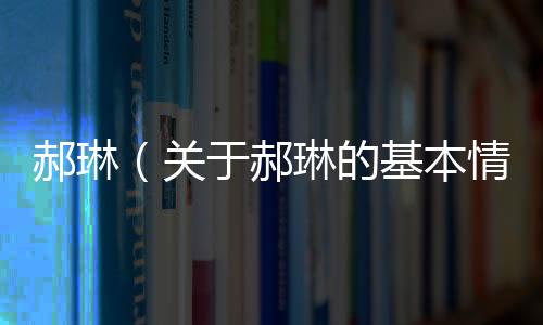 郝琳（關于郝琳的基本情況說明介紹）