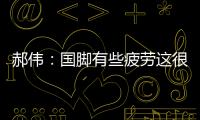 郝偉：國腳有些疲勞這很正常 最擔心的還是傷病問題