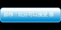 郝偉：比分可以接受 泰山隊年輕球員需要提高