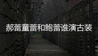 郝蕾童蕾和鮑蕾誰(shuí)演古裝最美麗 三蕾的演技誰(shuí)的最精湛